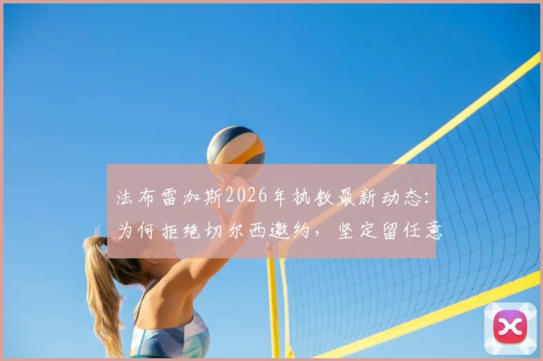 法布雷加斯2026年执教最新动态:为何拒绝切尔西邀约,坚定留任意乙科莫主帅之位?
