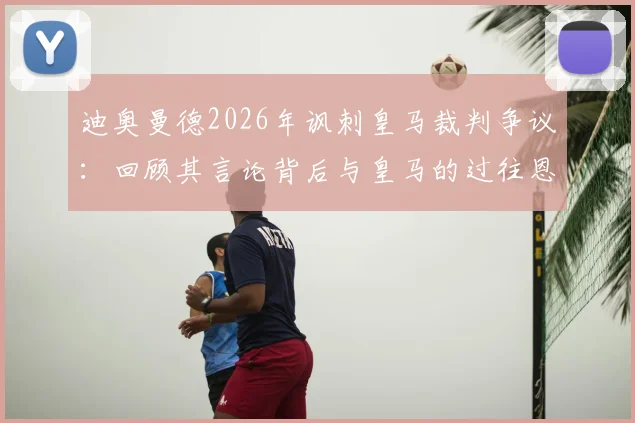 迪奥曼德2026年讽刺皇马裁判争议：回顾其言论背后与皇马的过往恩怨，解析裁判判罚焦点