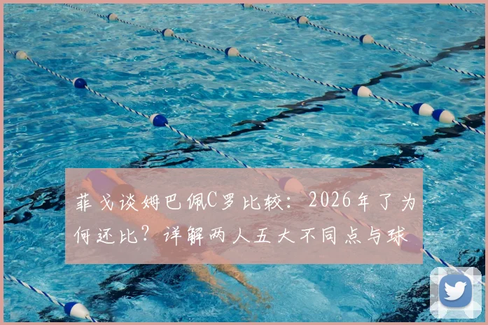 菲戈谈姆巴佩C罗比较：2026年了为何还比？详解两人五大不同点与球迷争论焦点