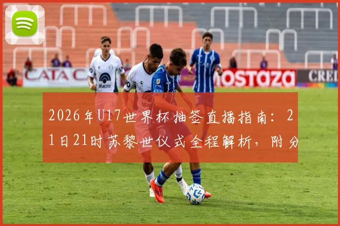 2026年U17世界杯抽签直播指南：21日21时苏黎世仪式全程解析，附分组预测与观看渠道