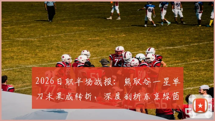 2026日职半场战报：熊取谷一星单刀未果成转折，深度剖析东京绿茵与千叶市原0-0闷平关键点