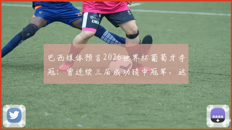巴西媒体预言2026世界杯葡萄牙夺冠：曾连续三届成功猜中冠军，这次预测可信度有多高？