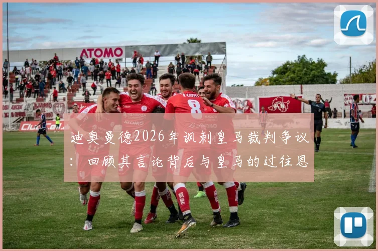 迪奥曼德2026年讽刺皇马裁判争议：回顾其言论背后与皇马的过往恩怨，解析裁判判罚焦点