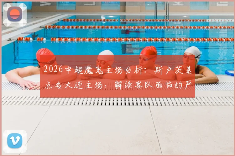 2026中超魔鬼主场分析：斯卢茨基点名大连主场，解读客队面临的严峻挑战