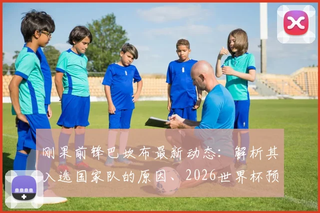 刚果前锋巴坎布最新动态：解析其入选国家队的原因、2026世界杯预选赛表现及对刚果人民的特殊意义