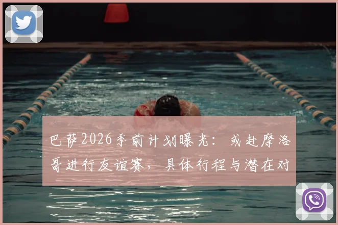 巴萨2026季前计划曝光：或赴摩洛哥进行友谊赛，具体行程与潜在对手分析