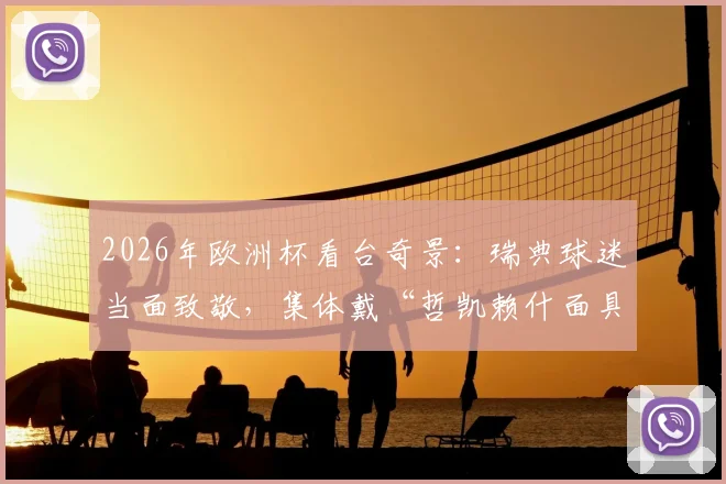 2026年欧洲杯看台奇景：瑞典球迷当面致敬，集体戴“哲凯赖什面具”庆祝引爆网络