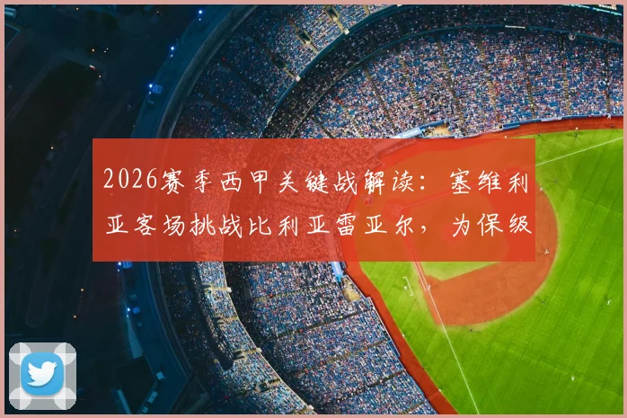 2026赛季西甲关键战解读：塞维利亚客场挑战比利亚雷亚尔，为保级死磕！