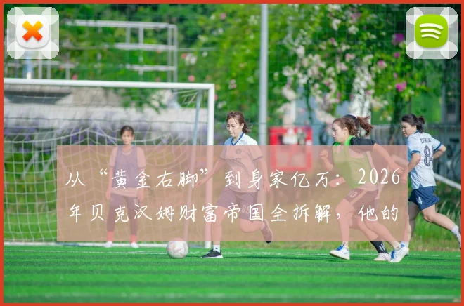 从“黄金右脚”到身家亿万：2026年贝克汉姆财富帝国全拆解，他的赚钱模式普通人能学吗？