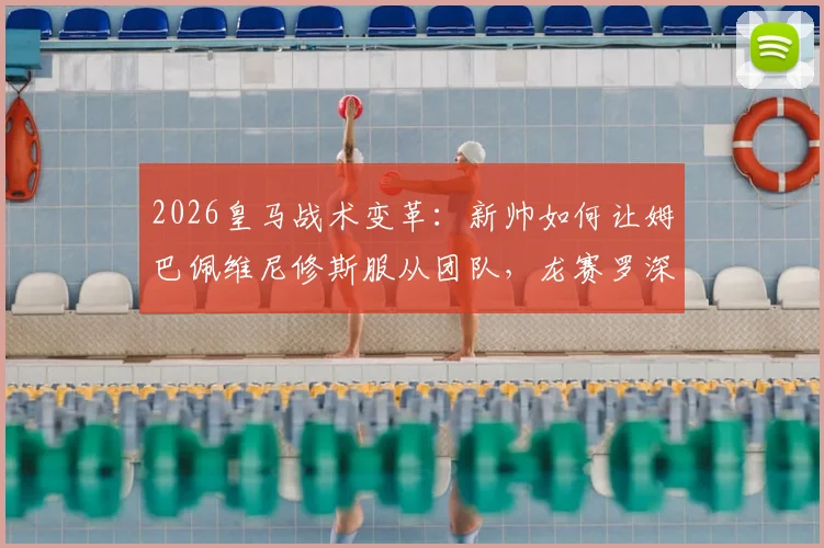 2026皇马战术变革：新帅如何让姆巴佩维尼修斯服从团队，龙赛罗深度点评球队未来