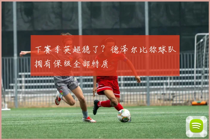 下赛季英超稳了？德泽尔比称球队拥有保级全部特质