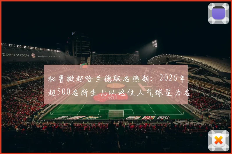 秘鲁掀起哈兰德取名热潮：2026年超500名新生儿以这位人气球星为名，背后原因解析