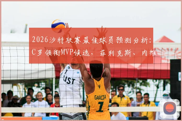 2026沙特联赛最佳球员预测分析：C罗领衔MVP候选，菲利克斯、内维斯等球星数据表现深度解读