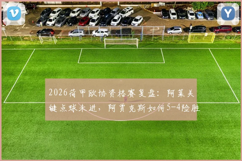 2026荷甲欧协资格赛复盘：阿莱关键点球未进，阿贾克斯如何5-4险胜乌德勒支晋级？附两队交锋记录