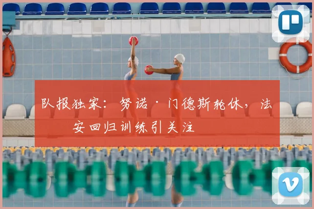 队报独家：努诺·门德斯轮休，法比安回归训练引关注