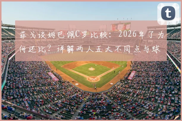 菲戈谈姆巴佩C罗比较：2026年了为何还比？详解两人五大不同点与球迷争论焦点