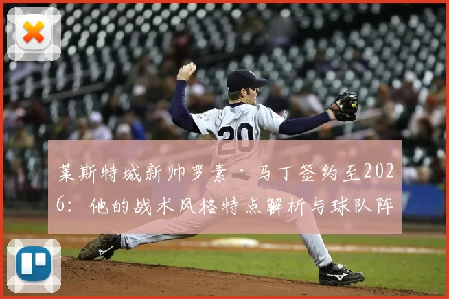 莱斯特城新帅罗素·马丁签约至2026：他的战术风格特点解析与球队阵容适配前景展望
