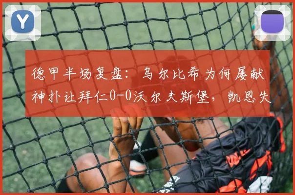 德甲半场复盘：乌尔比希为何屡献神扑让拜仁0-0沃尔夫斯堡，凯恩失点详细分析及全场战术观察