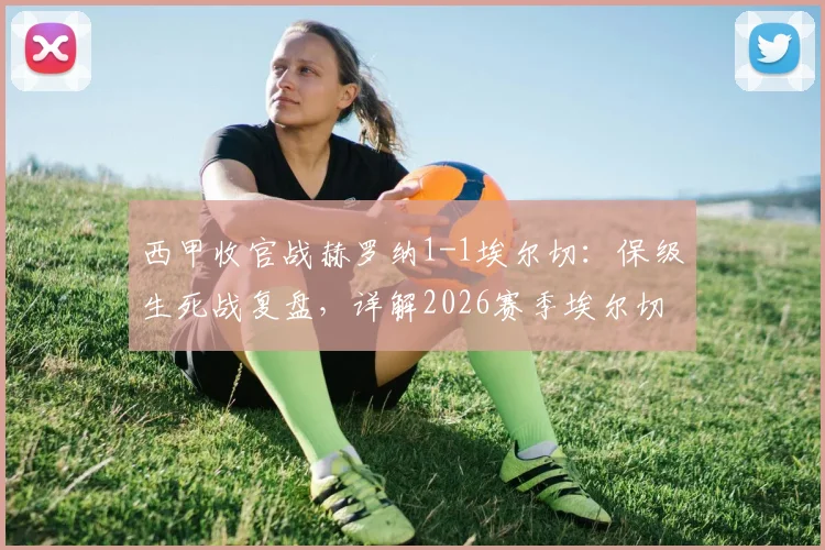 西甲收官战赫罗纳1-1埃尔切：保级生死战复盘，详解2026赛季埃尔切如何成功上岸