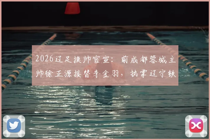 2026辽足换帅官宣：前成都蓉城主帅徐正源接替李金羽，执掌辽宁铁人教鞭