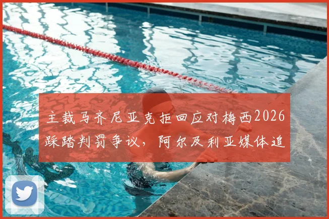 主裁马齐尼亚克拒回应对梅西2026踩踏判罚争议,阿尔及利亚媒体追问,世界杯裁判尺度再成焦点