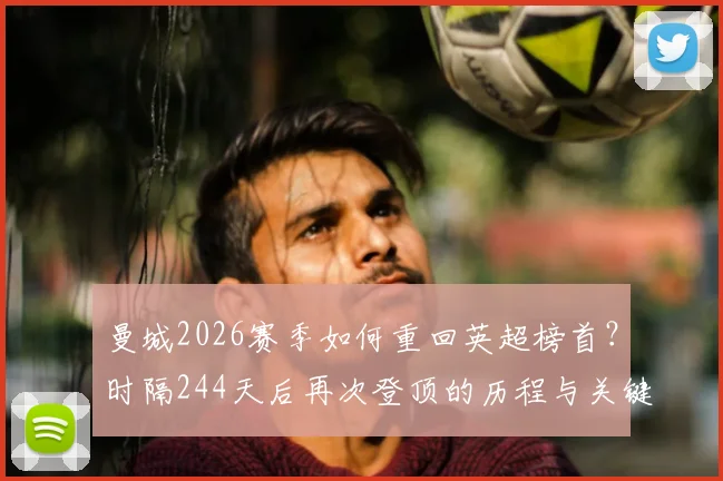曼城2026赛季如何重回英超榜首？时隔244天后再次登顶的历程与关键因素分析
