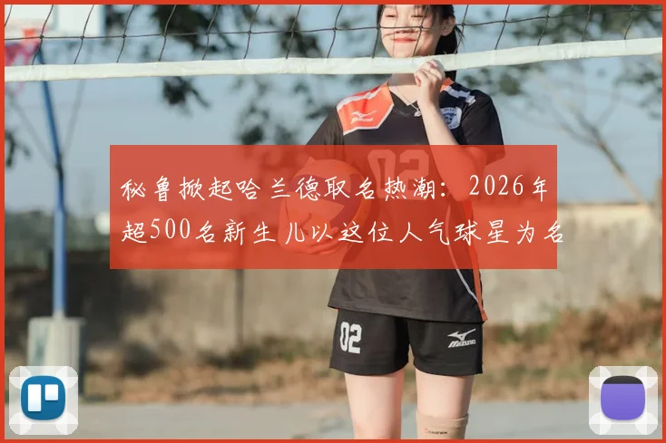 秘鲁掀起哈兰德取名热潮：2026年超500名新生儿以这位人气球星为名，背后原因解析