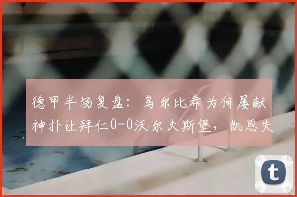 德甲半场复盘：乌尔比希为何屡献神扑让拜仁0-0沃尔夫斯堡，凯恩失点详细分析及全场战术观察