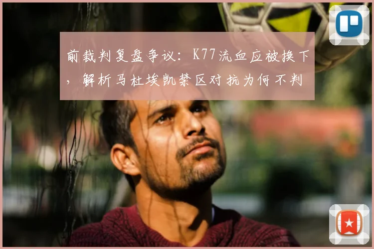 前裁判复盘争议：K77流血应被换下，解析马杜埃凯禁区对抗为何不判点球