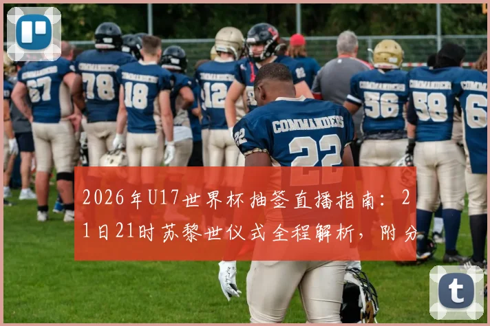 2026年U17世界杯抽签直播指南：21日21时苏黎世仪式全程解析，附分组预测与观看渠道
