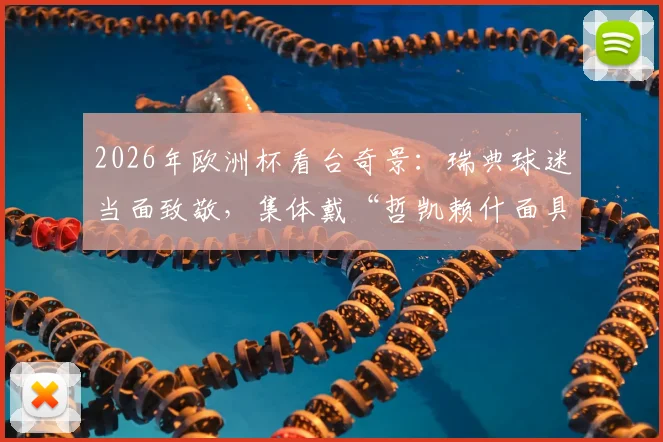 2026年欧洲杯看台奇景：瑞典球迷当面致敬，集体戴“哲凯赖什面具”庆祝引爆网络