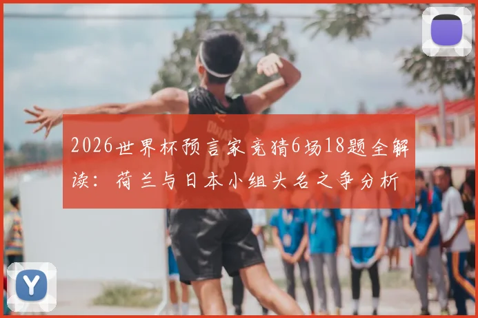 2026世界杯预言家竞猜6场18题全解读：荷兰与日本小组头名之争分析与竞猜攻略