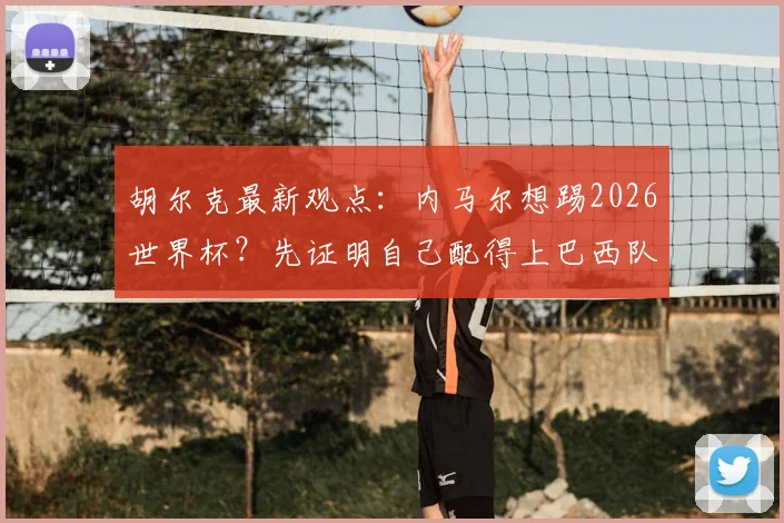 胡尔克最新观点:内马尔想踢2026世界杯?先证明自己配得上巴西队,年龄状态成关键