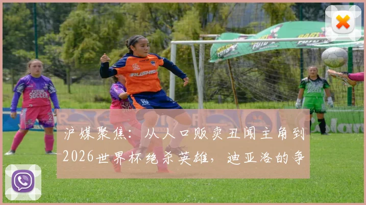 沪媒聚焦：从人口贩卖丑闻主角到2026世界杯绝杀英雄，迪亚洛的争议足球人生路