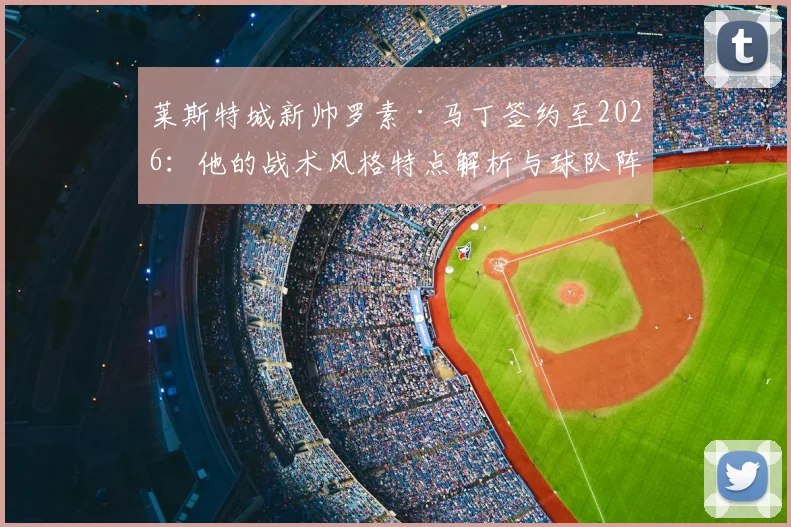 莱斯特城新帅罗素·马丁签约至2026：他的战术风格特点解析与球队阵容适配前景展望