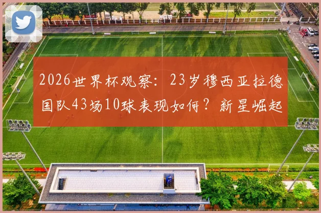 2026世界杯观察：23岁穆西亚拉德国队43场10球表现如何？新星崛起之路深度剖析