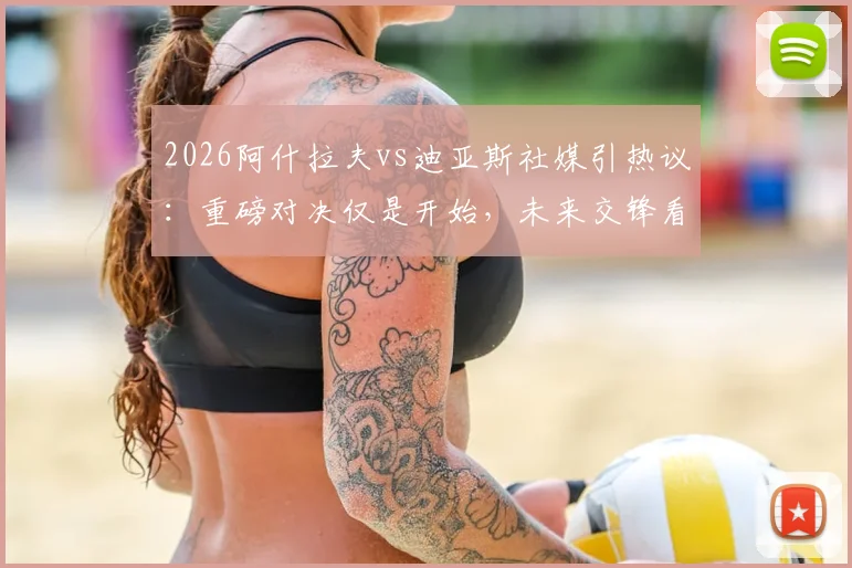 2026阿什拉夫vs迪亚斯社媒引热议：重磅对决仅是开始，未来交锋看点全解析