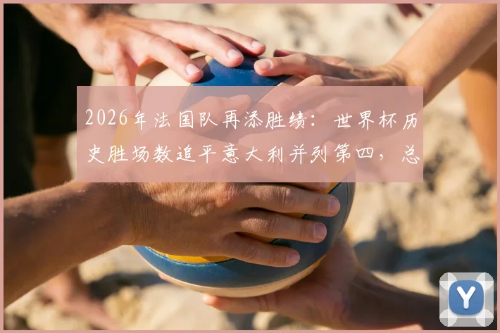 2026年法国队再添胜绩：世界杯历史胜场数追平意大利并列第四，总胜场榜排名详解