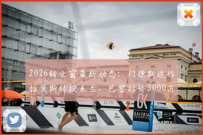 2026转会窗最新动态：门德斯运作拉莫斯转投米兰，巴黎标价3000万欧元解析