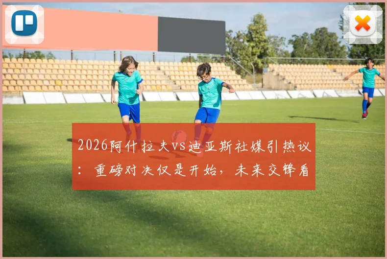 2026阿什拉夫vs迪亚斯社媒引热议:重磅对决仅是开始,未来交锋看点全解析