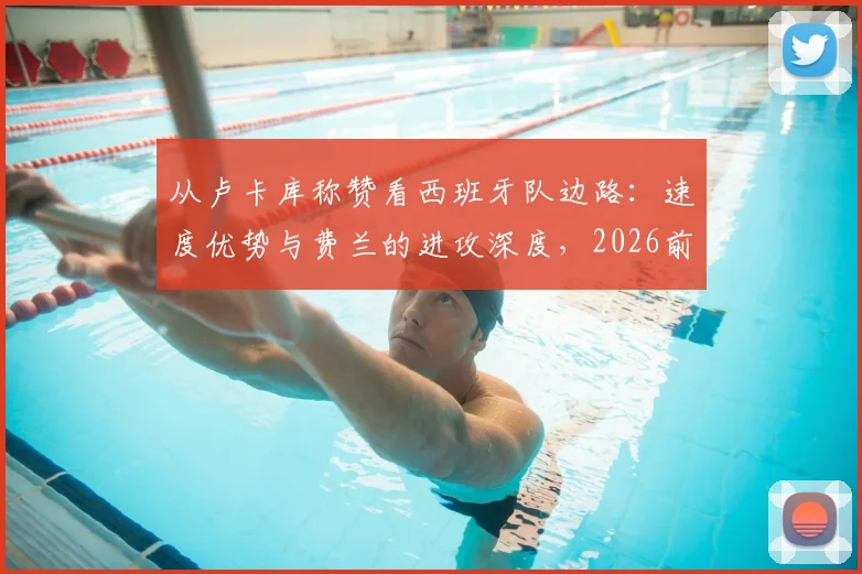 从卢卡库称赞看西班牙队边路：速度优势与费兰的进攻深度，2026前景分析