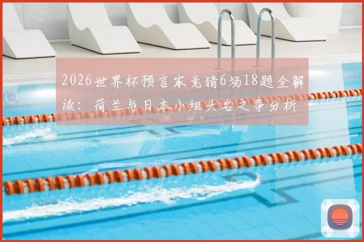 2026世界杯预言家竞猜6场18题全解读：荷兰与日本小组头名之争分析与竞猜攻略