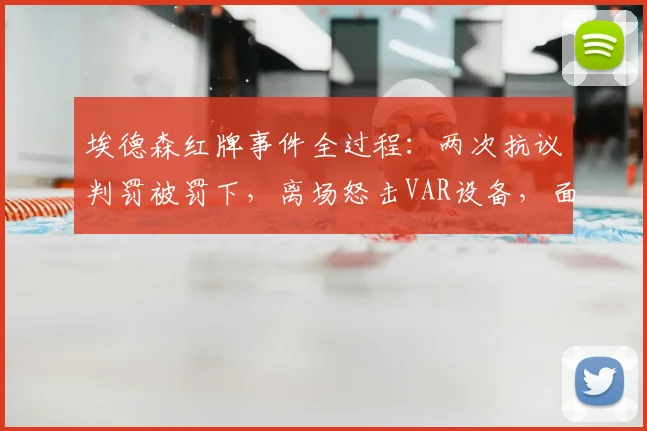 埃德森红牌事件全过程：两次抗议判罚被罚下，离场怒击VAR设备，面临追加处罚？