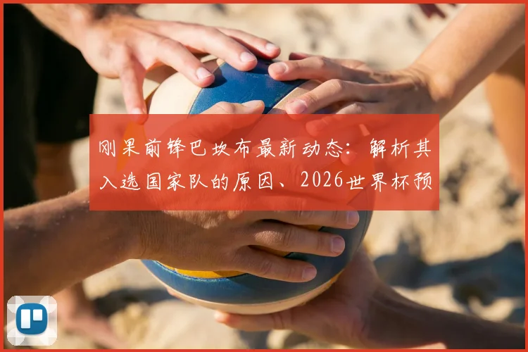 刚果前锋巴坎布最新动态:解析其入选国家队的原因、2026世界杯预选赛表现及对刚果人民的特殊意义