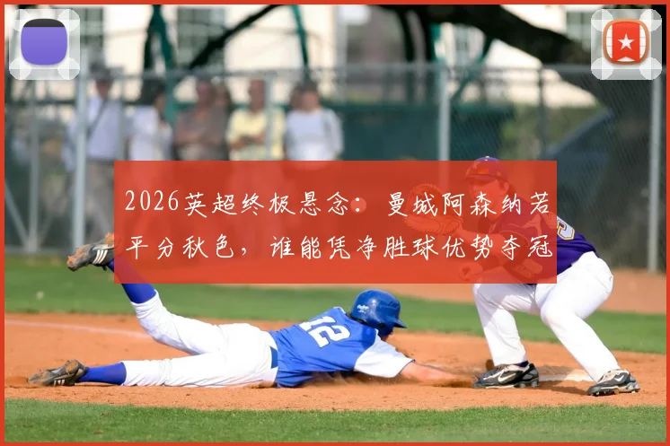 2026英超终极悬念：曼城阿森纳若平分秋色，谁能凭净胜球优势夺冠？详解积分规则与赛程