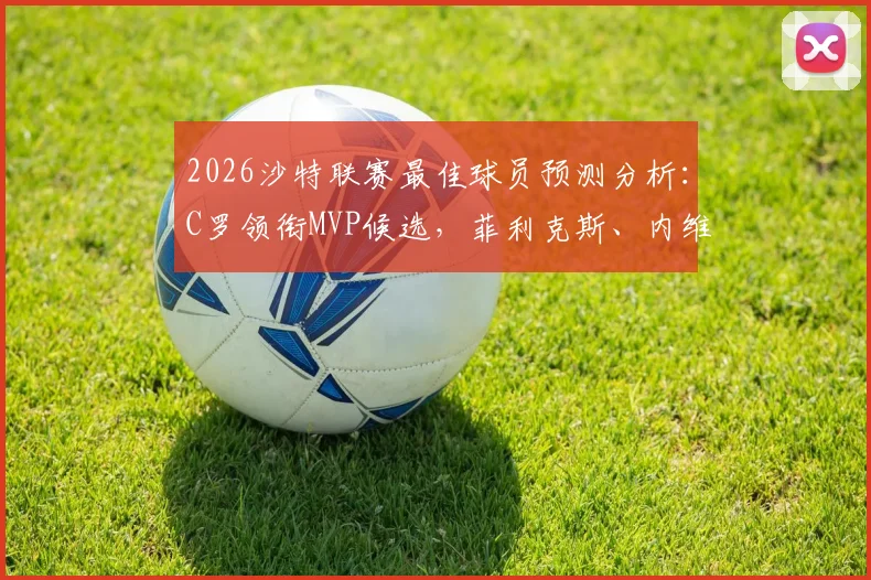 2026沙特联赛最佳球员预测分析：C罗领衔MVP候选，菲利克斯、内维斯等球星数据表现深度解读