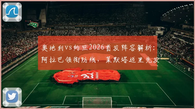 奥地利vs约旦2026首发阵容解析：阿拉巴领衔防线，莱默塔迈里先发，附双方最新大名单与球员近况