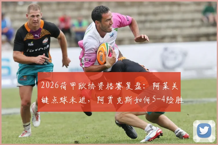 2026荷甲欧协资格赛复盘:阿莱关键点球未进,阿贾克斯如何5-4险胜乌德勒支晋级?附两队交锋记录