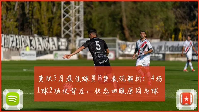 曼联5月最佳球员B费表现解析：4场1球2助攻背后，状态回暖原因与球迷评价一览