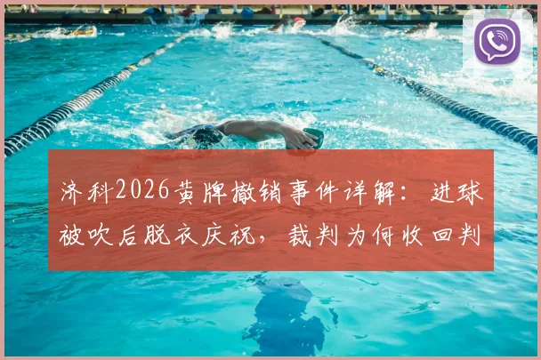 济科2026黄牌撤销事件详解：进球被吹后脱衣庆祝，裁判为何收回判罚？规则科普与案例分析